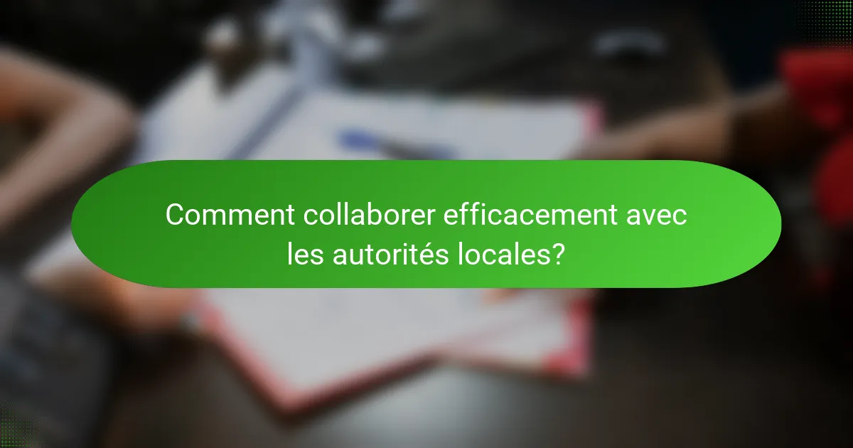 Comment collaborer efficacement avec les autorités locales?