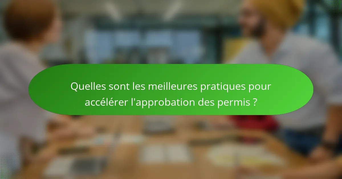 Quelles sont les meilleures pratiques pour accélérer l'approbation des permis ?