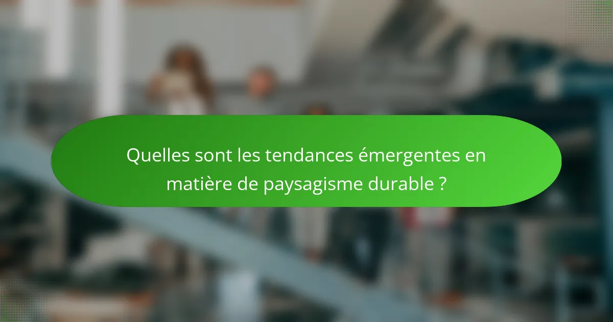 Quelles sont les tendances émergentes en matière de paysagisme durable ?