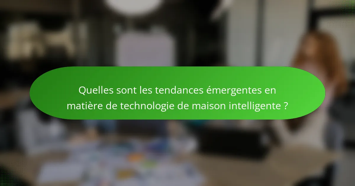 Quelles sont les tendances émergentes en matière de technologie de maison intelligente ?
