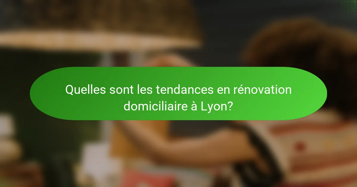 Quelles sont les tendances en rénovation domiciliaire à Lyon?